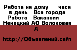 Работа на дому 2-3 часа в день - Все города Работа » Вакансии   . Ненецкий АО,Волоковая д.